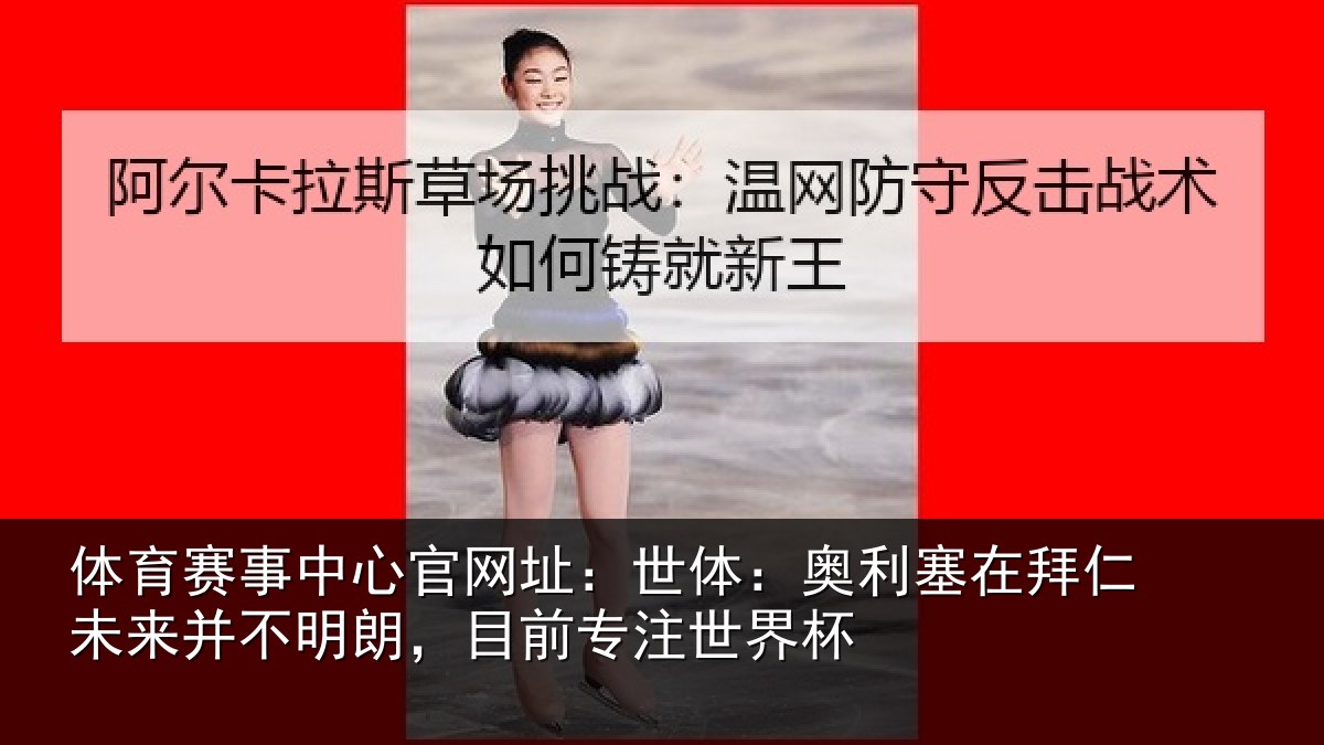 体育赛事中心官网址：世体：奥利塞在拜仁未来并不明朗，目前专注世界杯