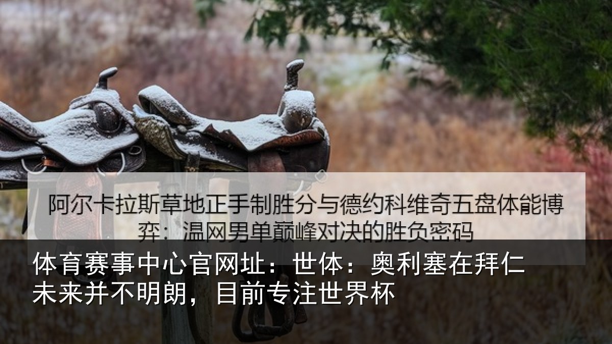 体育赛事中心官网址：世体：奥利塞在拜仁未来并不明朗，目前专注世界杯
