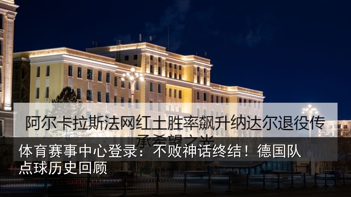 体育赛事中心登录：不败神话终结！德国队点球历史回顾