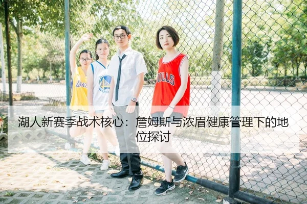 湖人新赛季战术核心：詹姆斯与浓眉健康管理下的地位探讨