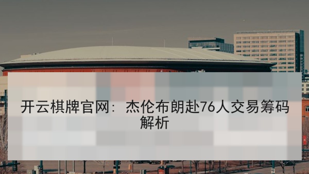 开云棋牌官网: 杰伦布朗赴76人交易筹码解析
