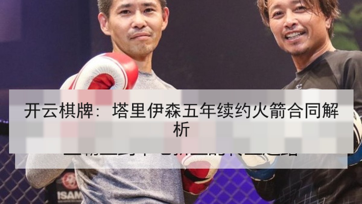 开云棋牌: 塔里伊森五年续约火箭合同解析