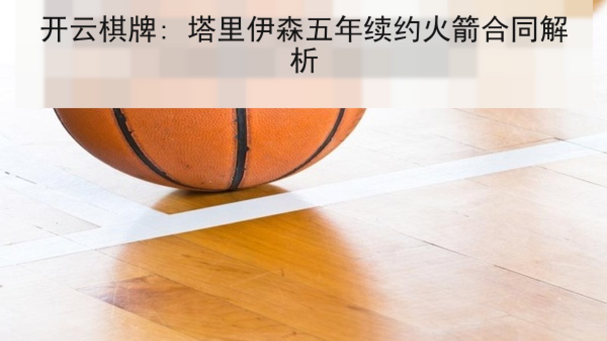 开云棋牌: 塔里伊森五年续约火箭合同解析