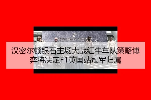 汉密尔顿银石主场大战红牛车队策略博弈将决定F1英国站冠军归属