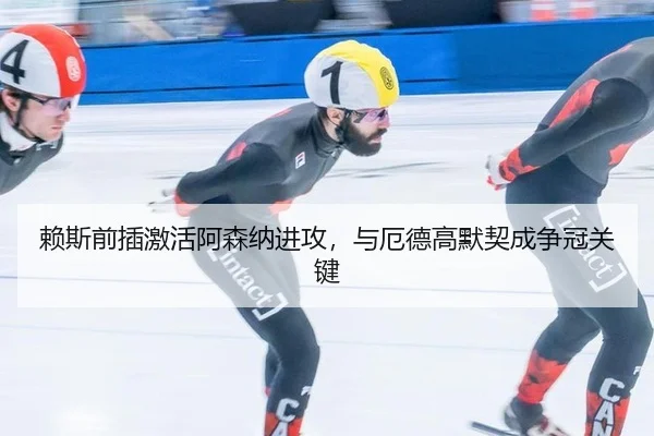 赖斯前插激活阿森纳进攻，与厄德高默契成争冠关键