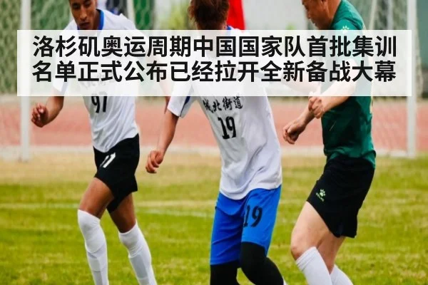 洛杉矶奥运周期中国国家队首批集训名单正式公布已经拉开全新备战大幕