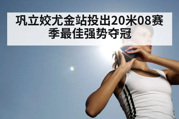 巩立姣尤金站投出20米08赛季最佳强势夺冠