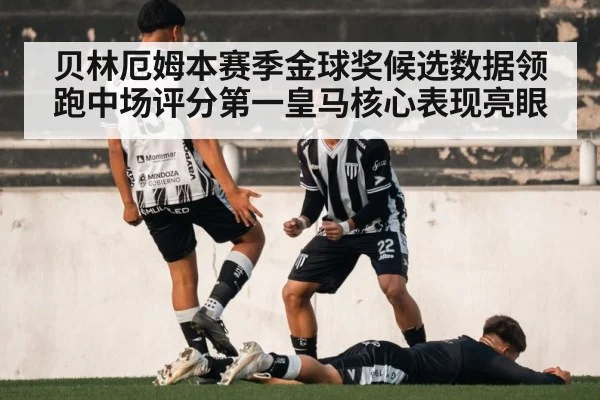 贝林厄姆本赛季金球奖候选数据领跑中场评分第一皇马核心表现亮眼