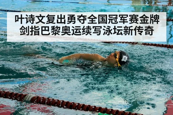 叶诗文复出勇夺全国冠军赛金牌 剑指巴黎奥运续写泳坛新传奇