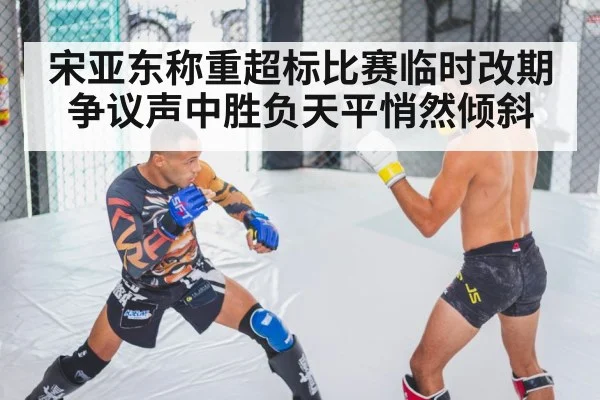 宋亚东称重超标比赛临时改期 争议声中胜负天平悄然倾斜