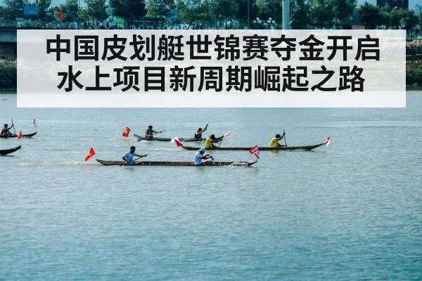 中国皮划艇世锦赛夺金开启水上项目新周期崛起之路