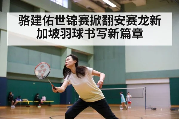 骆建佑世锦赛掀翻安赛龙新加坡羽球书写新篇章