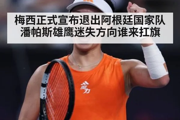 梅西正式宣布退出阿根廷国家队 潘帕斯雄鹰迷失方向谁来扛旗