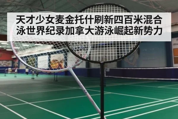天才少女麦金托什刷新四百米混合泳世界纪录加拿大游泳崛起新势力