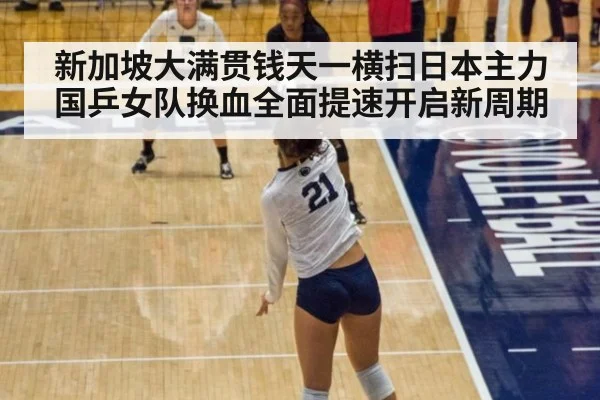 新加坡大满贯钱天一横扫日本主力国乒女队换血全面提速开启新周期