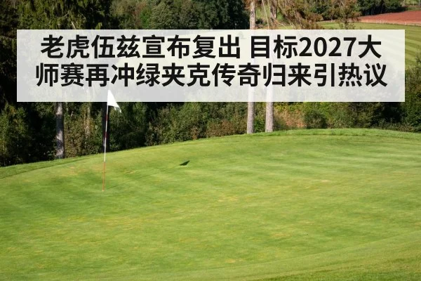老虎伍兹宣布复出 目标2027大师赛再冲绿夹克传奇归来引热议