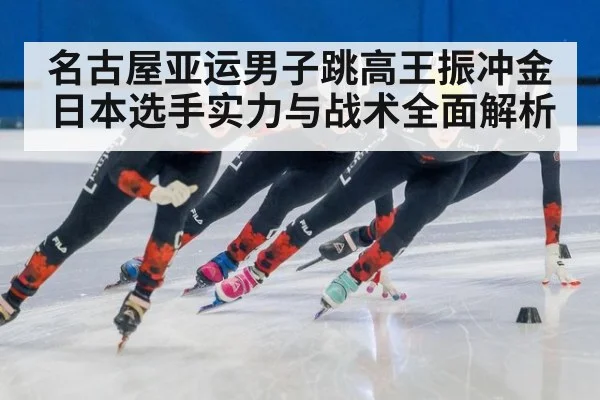 名古屋亚运男子跳高王振冲金 日本选手实力与战术全面解析