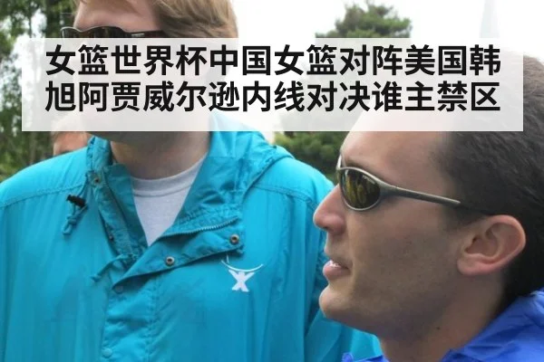 女篮世界杯中国女篮对阵美国韩旭阿贾威尔逊内线对决谁主禁区