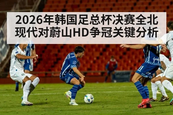 2026年韩国足总杯决赛全北现代对蔚山HD争冠关键分析